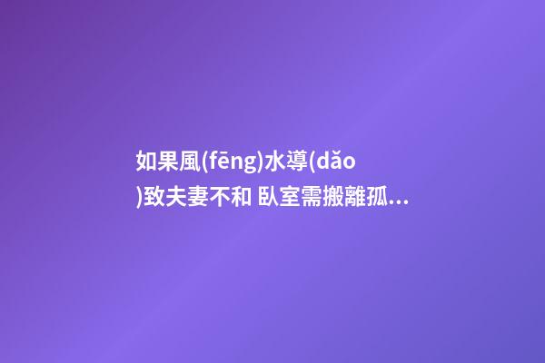 如果風(fēng)水導(dǎo)致夫妻不和 臥室需搬離孤星位